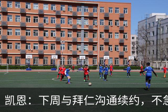 凯恩：下周与拜仁沟通续约，不急于求成